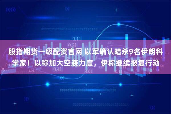 股指期货一级配资官网 以军确认暗杀9名伊朗科学家！以称加大空袭力度，伊称继续报复行动