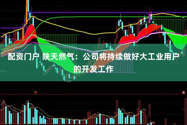 配资门户 陕天然气：公司将持续做好大工业用户的开发工作