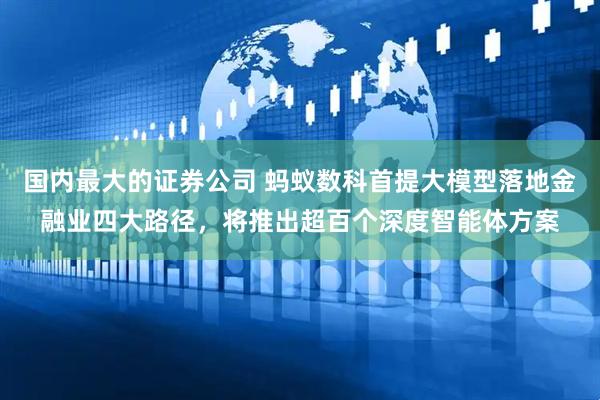 国内最大的证券公司 蚂蚁数科首提大模型落地金融业四大路径，将推出超百个深度智能体方案