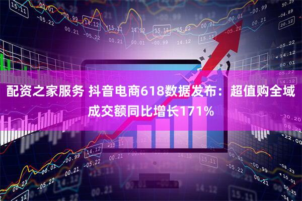 配资之家服务 抖音电商618数据发布：超值购全域成交额同比增长171%