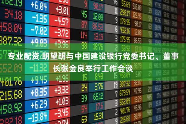 专业配资 胡望明与中国建设银行党委书记、董事长张金良举行工作会谈
