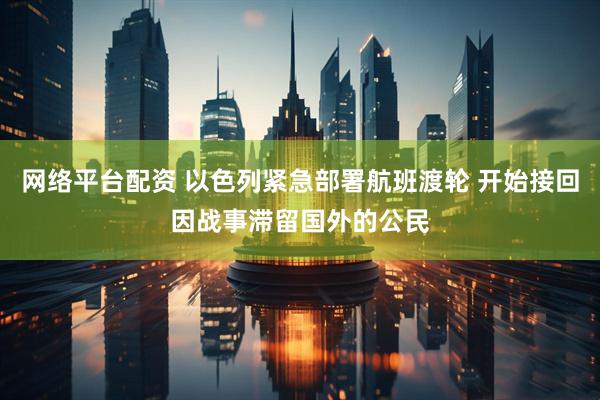 网络平台配资 以色列紧急部署航班渡轮 开始接回因战事滞留国外的公民