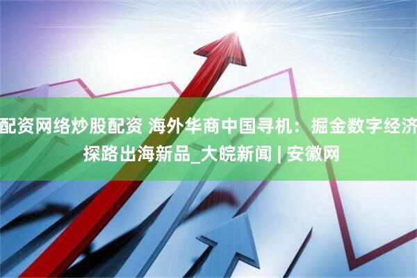 配资网络炒股配资 海外华商中国寻机：掘金数字经济 探路出海新品_大皖新闻 | 安徽网