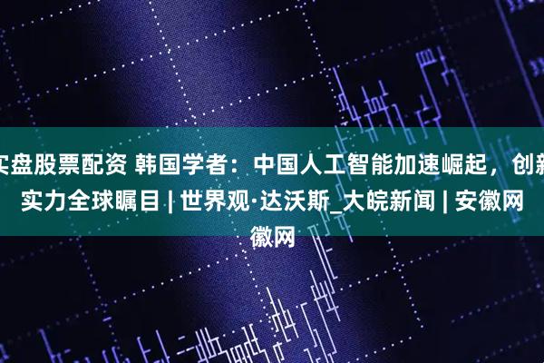 实盘股票配资 韩国学者：中国人工智能加速崛起，创新实力全球瞩目 | 世界观·达沃斯_大皖新闻 | 安徽网