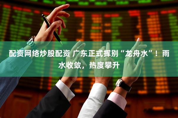 配资网络炒股配资 广东正式挥别“龙舟水”！雨水收敛，热度攀升