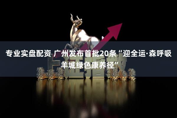 专业实盘配资 广州发布首批20条“迎全运·森呼吸 羊城绿色康养径”