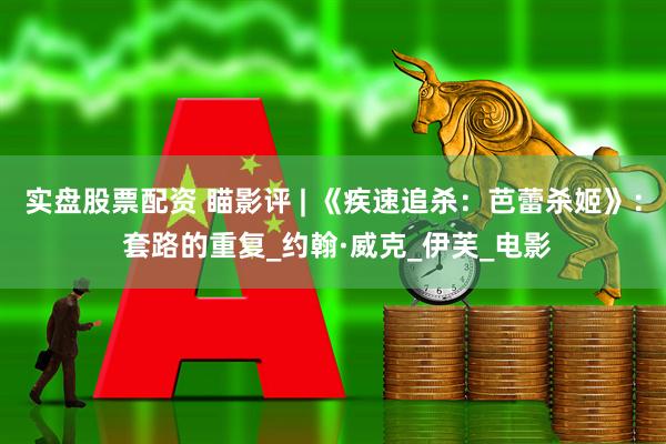 实盘股票配资 瞄影评 | 《疾速追杀：芭蕾杀姬》： 套路的重复_约翰·威克_伊芙_电影