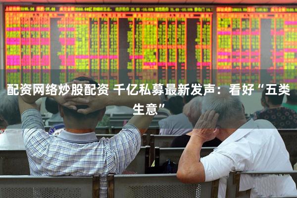 配资网络炒股配资 千亿私募最新发声：看好“五类生意”