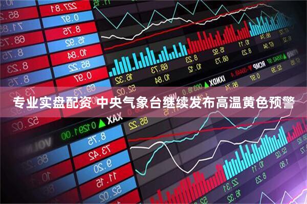 专业实盘配资 中央气象台继续发布高温黄色预警