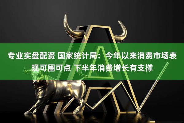 专业实盘配资 国家统计局：今年以来消费市场表现可圈可点 下半年消费增长有支撑