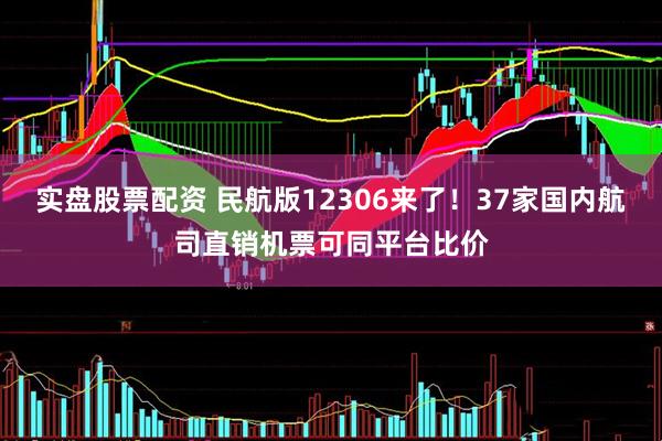 实盘股票配资 民航版12306来了！37家国内航司直销机票可同平台比价
