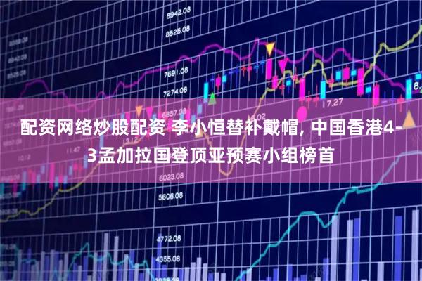 配资网络炒股配资 李小恒替补戴帽, 中国香港4-3孟加拉国登顶亚预赛小组榜首