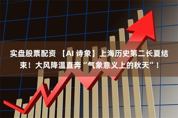 实盘股票配资 【AI 诗象】上海历史第二长夏结束！大风降温直奔“气象意义上的秋天”！