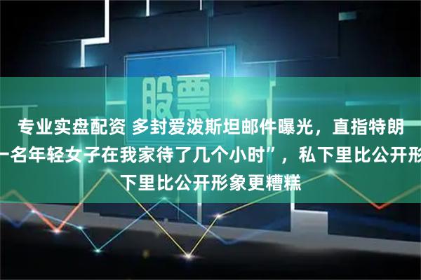 专业实盘配资 多封爱泼斯坦邮件曝光，直指特朗普“曾与一名年轻女子在我家待了几个小时”，私下里比公开形象更糟糕