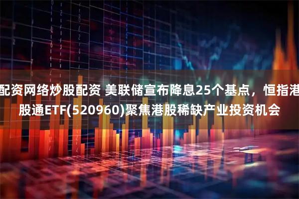 配资网络炒股配资 美联储宣布降息25个基点，恒指港股通ETF(520960)聚焦港股稀缺产业投资机会