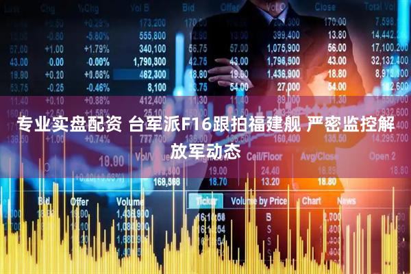 专业实盘配资 台军派F16跟拍福建舰 严密监控解放军动态