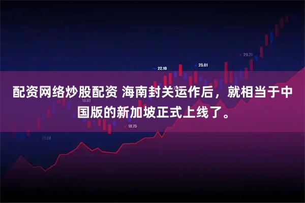配资网络炒股配资 海南封关运作后，就相当于中国版的新加坡正式上线了。