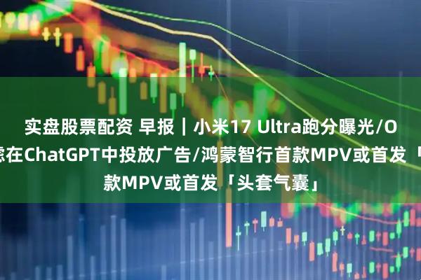 实盘股票配资 早报｜小米17 Ultra跑分曝光/OpenAI考虑在ChatGPT中投放广告/鸿蒙智行首款MPV或首发「头套气囊」