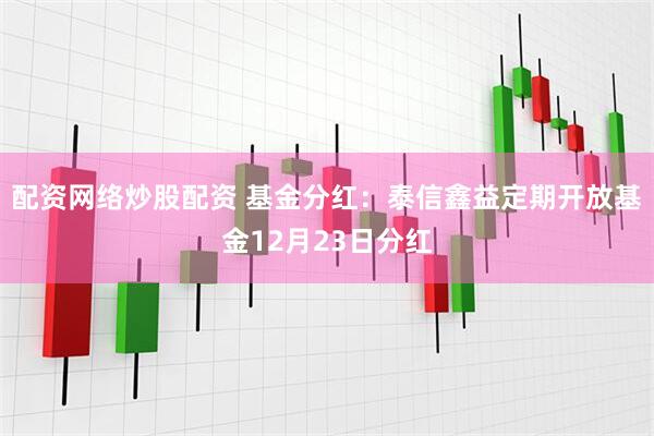 配资网络炒股配资 基金分红：泰信鑫益定期开放基金12月23日分红