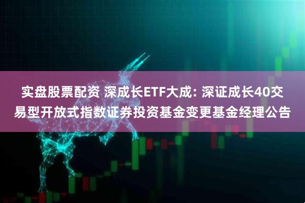 实盘股票配资 深成长ETF大成: 深证成长40交易型开放式指数证券投资基金变更基金经理公告