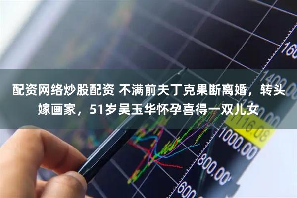 配资网络炒股配资 不满前夫丁克果断离婚，转头嫁画家，51岁吴玉华怀孕喜得一双儿女